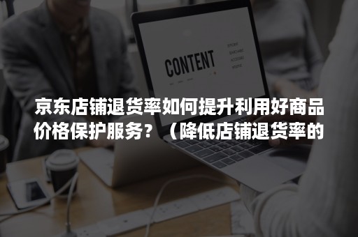 京东店铺退货率如何提升利用好商品价格保护服务？（降低店铺退货率的方法）