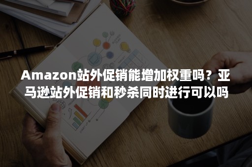 Amazon站外促销能增加权重吗？亚马逊站外促销和秒杀同时进行可以吗？