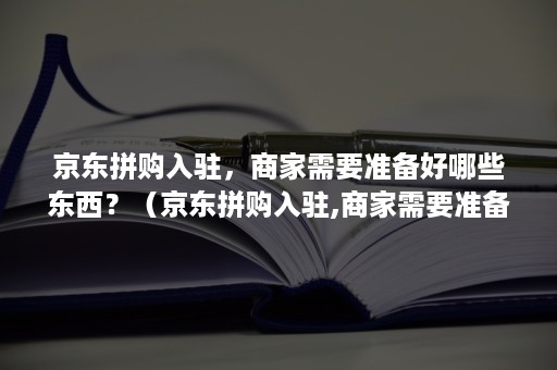 京东拼购入驻，商家需要准备好哪些东西？（京东拼购入驻,商家需要准备好哪些东西呢）