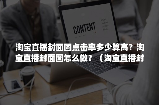 淘宝直播封面图点击率多少算高?淘宝直播封面图怎么做?(淘宝直播封面图片制作教程) 淘宝直播封面图点击率多少算高?淘宝直播封面图怎么做?(淘宝直播封面图片制作教程)