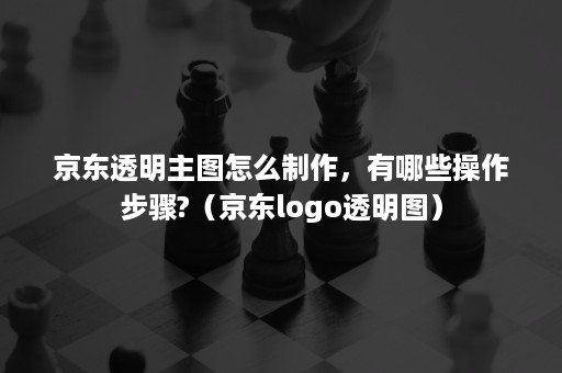 京东透明主图怎么制作,有哪些操作步骤?(京东logo透明图) 京东透明主图怎么制作,有哪些操作步骤?(京东logo透明图)
