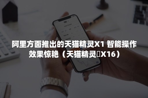 阿里方面推出的天猫精灵X1 智能操作效果惊艳(天猫精灵亅X16) 阿里方面推出的天猫精灵X1 智能操作效果惊艳(天猫精灵亅X16)