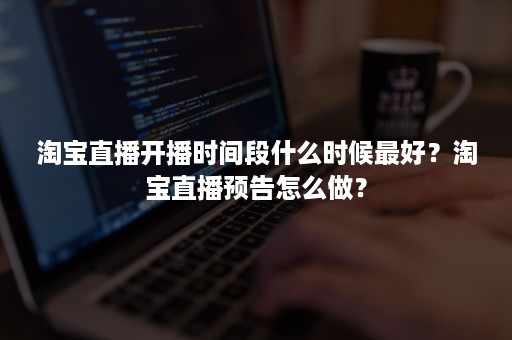 淘宝直播开播时间段什么时候最好？淘宝直播预告怎么做？