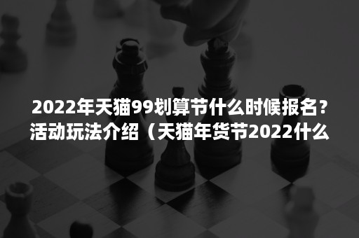 2022年天猫99划算节什么时候报名？活动玩法介绍（天猫年货节2022什么时候开始）