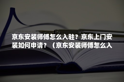 京东安装师傅怎么入驻？京东上门安装如何申请？（京东安装师傅怎么入驻?京东上门安装如何申请售后）