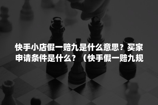 快手小店假一赔九是什么意思？买家申请条件是什么？（快手假一赔九规则）