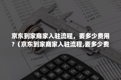 京东到家商家入驻流程，要多少费用?（京东到家商家入驻流程,要多少费用呢）