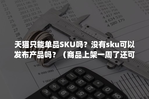 天猫只能单品SKU吗？没有sku可以发布产品吗？（商品上架一周了还可以增加SKU吗）