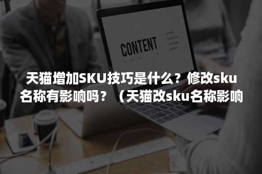 天猫增加SKU技巧是什么？修改sku名称有影响吗？（天猫改sku名称影响权重吗?）