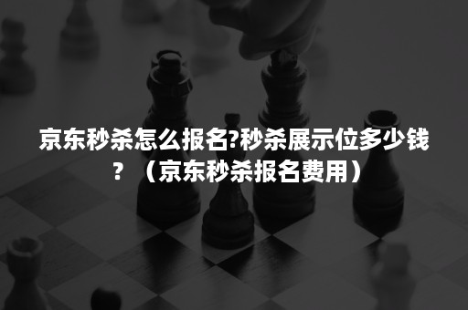 京东秒杀怎么报名?秒杀展示位多少钱？（京东秒杀报名费用）