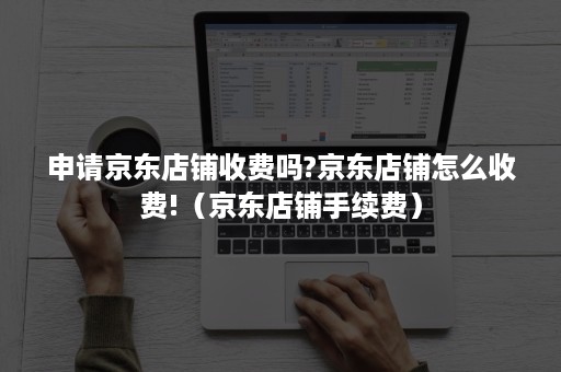 申请京东店铺收费吗?京东店铺怎么收费!(京东店铺手续费) 申请京东店铺收费吗?京东店铺怎么收费!(京东店铺手续费)