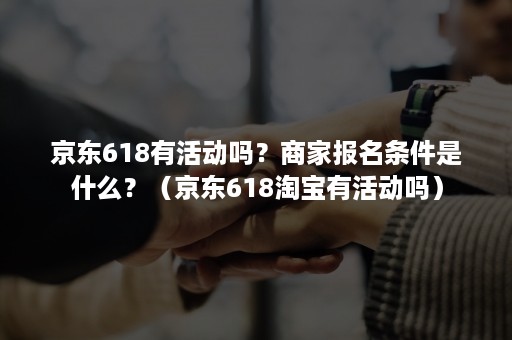 京东618有活动吗？商家报名条件是什么？（京东618淘宝有活动吗）