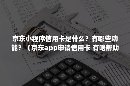 京东小程序信用卡是什么？有哪些功能？（京东app申请信用卡 有啥帮助）