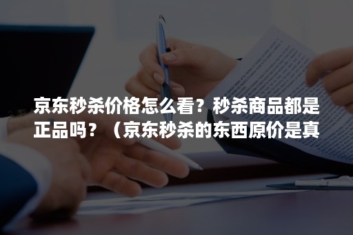 京东秒杀价格怎么看？秒杀商品都是正品吗？（京东秒杀的东西原价是真的吗）