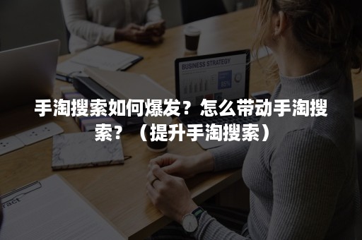 手淘搜索如何爆发？怎么带动手淘搜索？（提升手淘搜索）