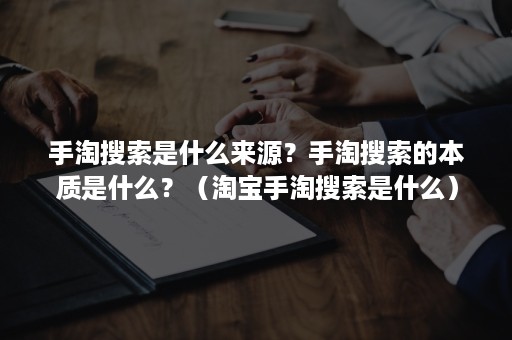 手淘搜索是什么来源？手淘搜索的本质是什么？（淘宝手淘搜索是什么）