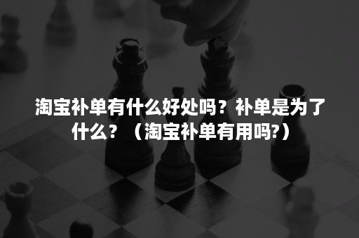 淘宝补单有什么好处吗?补单是为了什么?(淘宝补单有用吗?) 淘宝补单有什么好处吗?补单是为了什么?(淘宝补单有用吗?)
