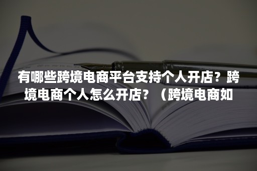 有哪些跨境电商平台支持个人开店?跨境电商个人怎么开店?(跨境电商如何开店) 有哪些跨境电商平台支持个人开店?跨境电商个人怎么开店?(跨境电商如何开店)