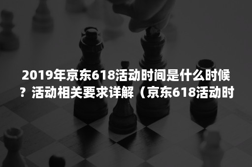 2019年京东618活动时间是什么时候？活动相关要求详解（京东618活动时间截止到什么时候?）