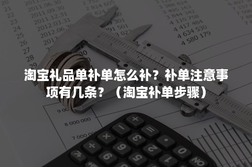 淘宝礼品单补单怎么补？补单注意事项有几条？（淘宝补单步骤）