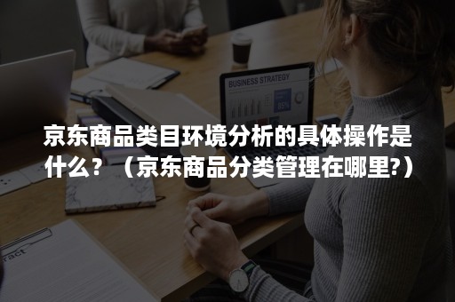 京东商品类目环境分析的具体操作是什么？（京东商品分类管理在哪里?）