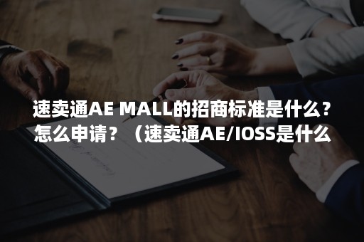 速卖通AE MALL的招商标准是什么？怎么申请？（速卖通AE/IOSS是什么意思）