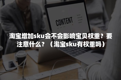 淘宝增加sku会不会影响宝贝权重？要注意什么？（淘宝sku有权重吗）