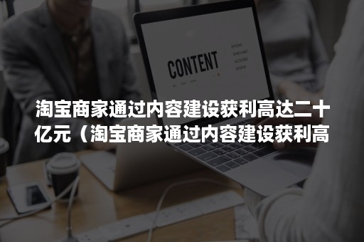 淘宝商家通过内容建设获利高达二十亿元（淘宝商家通过内容建设获利高达二十亿元以上）