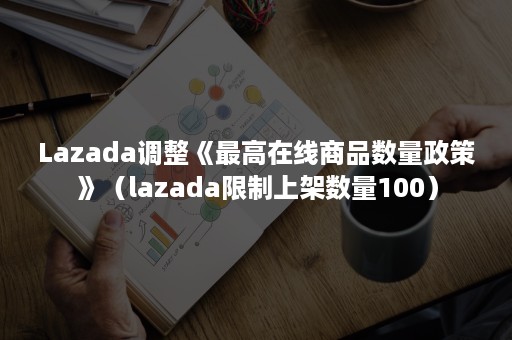 Lazada调整《最高在线商品数量政策》（lazada限制上架数量100）