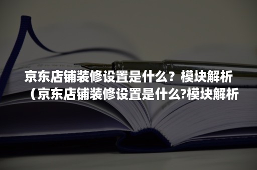 京东店铺装修设置是什么？模块解析（京东店铺装修设置是什么?模块解析怎么设置）