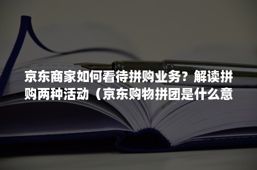 京东商家如何看待拼购业务？解读拼购两种活动（京东购物拼团是什么意思）