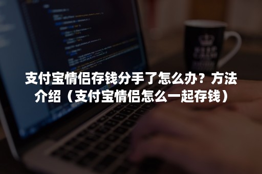 支付宝情侣存钱分手了怎么办？方法介绍（支付宝情侣怎么一起存钱）