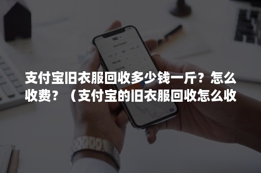 支付宝旧衣服回收多少钱一斤？怎么收费？（支付宝的旧衣服回收怎么收费?）