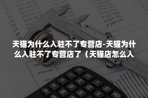 天猫为什么入驻不了专营店-天猫为什么入驻不了专营店了（天猫店怎么入驻天猫）