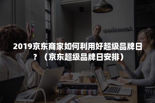 2019京东商家如何利用好超级品牌日？（京东超级品牌日安排）