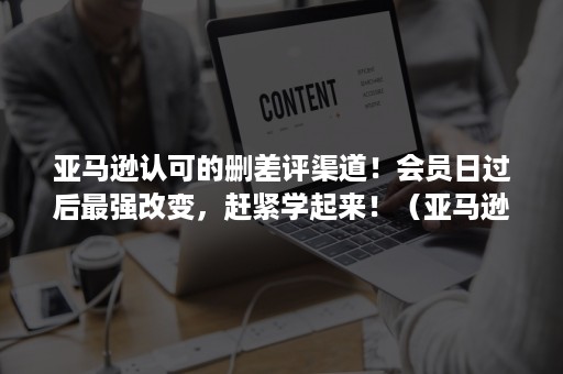 亚马逊认可的删差评渠道！会员日过后最强改变，赶紧学起来！（亚马逊一个差评需要多少个好评弥补）