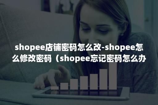 shopee店铺密码怎么改-shopee怎么修改密码（shopee忘记密码怎么办）