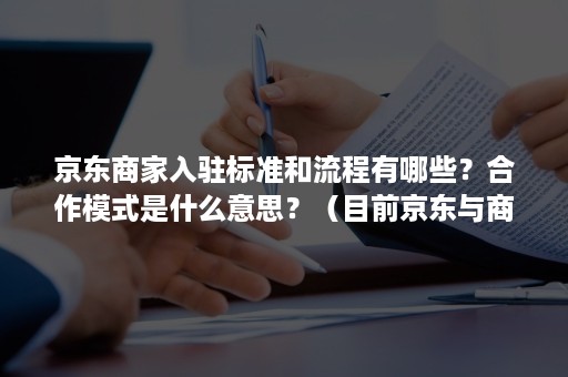 京东商家入驻标准和流程有哪些?合作模式是什么意思?(目前京东与商家的合作模式主要包含) 京东商家入驻标准和流程有哪些?合作模式是什么意思?(目前京东与商家的合作模式主要包含)