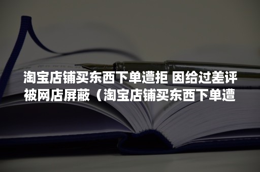 淘宝店铺买东西下单遭拒 因给过差评被网店屏蔽(淘宝店铺买东西下单遭拒怎么办) 淘宝店铺买东西下单遭拒 因给过差评被网店屏蔽(淘宝店铺买东西下单遭拒怎么办)