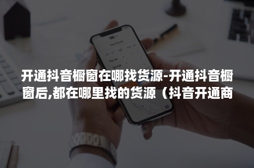 开通抖音橱窗在哪找货源-开通抖音橱窗后,都在哪里找的货源（抖音开通商品橱窗怎么找货源）