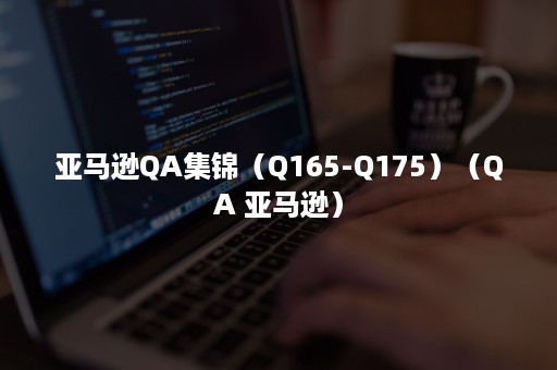 亚马逊QA集锦（Q165-Q175）（QA 亚马逊）