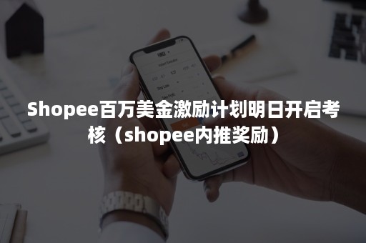 Shopee百万美金激励计划明日开启考核（shopee内推奖励）