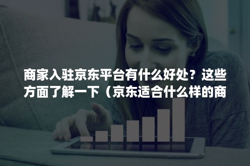 商家入驻京东平台有什么好处？这些方面了解一下（京东适合什么样的商家入驻）