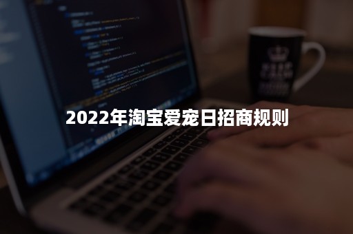 2022年淘宝爱宠日招商规则 2022年淘宝爱宠日招商规则