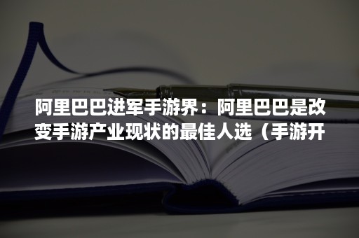 阿里巴巴进军手游界：阿里巴巴是改变手游产业现状的最佳人选（手游开发）