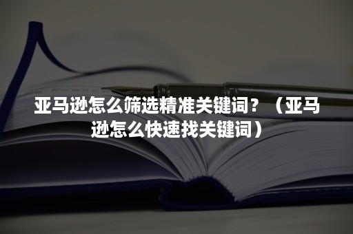 亚马逊怎么筛选精准关键词？（亚马逊怎么快速找关键词）