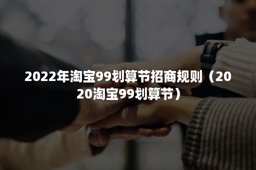 2022年淘宝99划算节招商规则（2020淘宝99划算节）