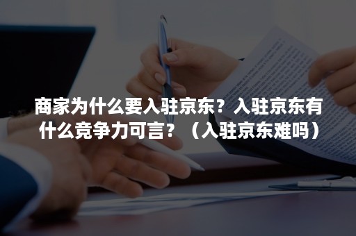 商家为什么要入驻京东？入驻京东有什么竞争力可言？（入驻京东难吗）