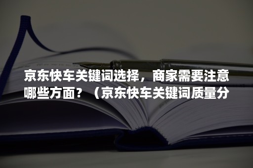 京东快车关键词选择，商家需要注意哪些方面？（京东快车关键词质量分怎么看）