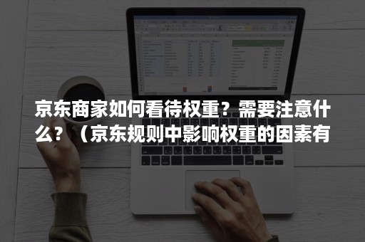京东商家如何看待权重？需要注意什么？（京东规则中影响权重的因素有哪些）